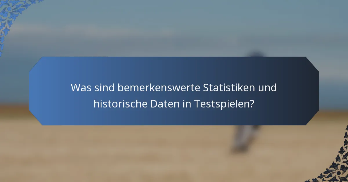 Was sind bemerkenswerte Statistiken und historische Daten in Testspielen?