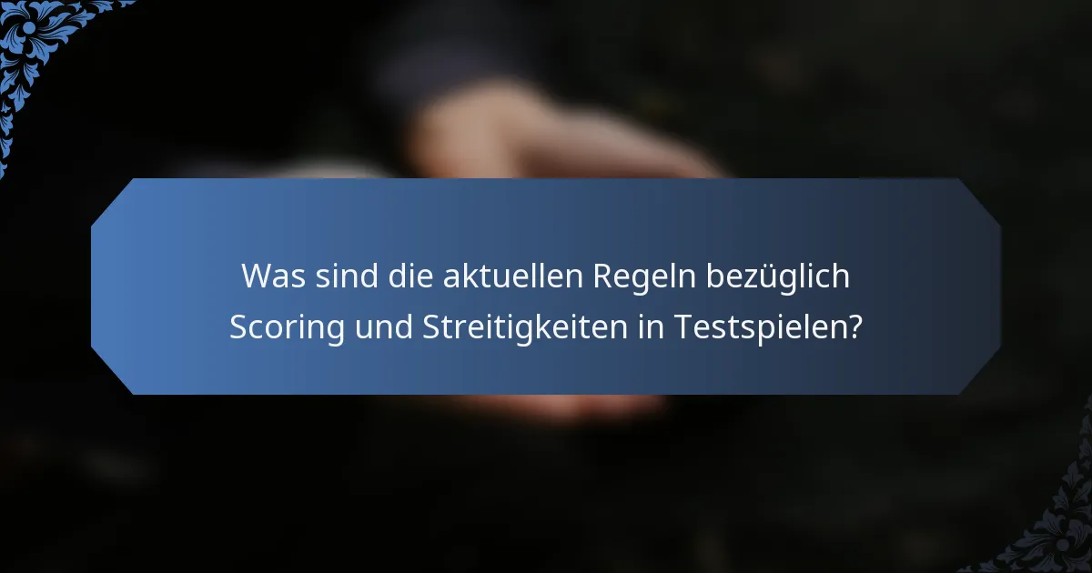 Was sind die aktuellen Regeln bezüglich Scoring und Streitigkeiten in Testspielen?