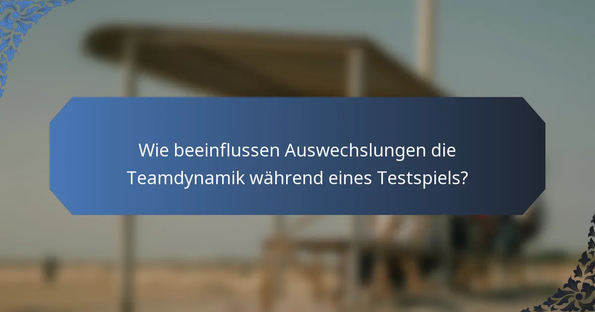 Wie beeinflussen Auswechslungen die Teamdynamik während eines Testspiels?