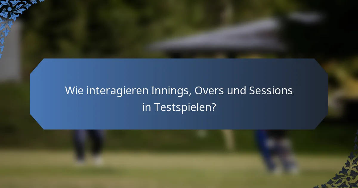 Wie interagieren Innings, Overs und Sessions in Testspielen?