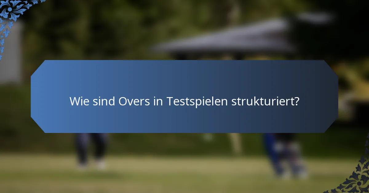 Wie sind Overs in Testspielen strukturiert?