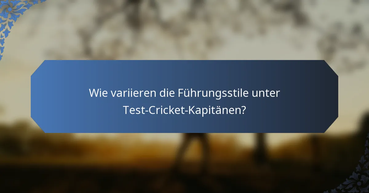 Wie variieren die Führungsstile unter Test-Cricket-Kapitänen?