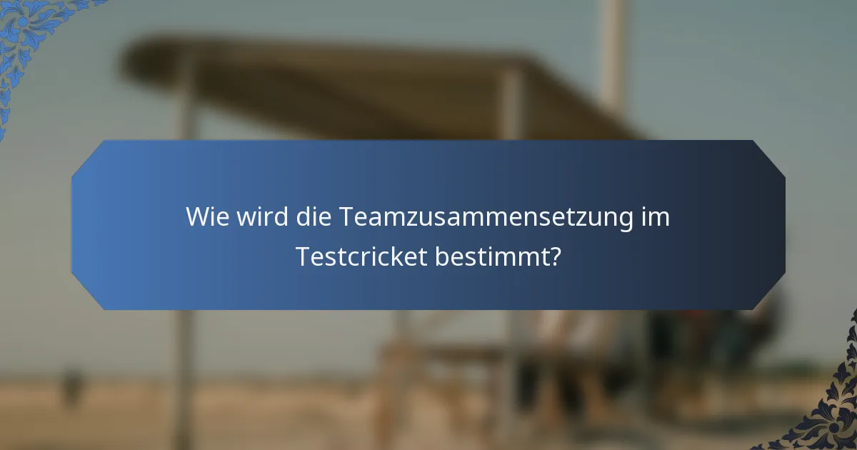 Wie wird die Teamzusammensetzung im Testcricket bestimmt?